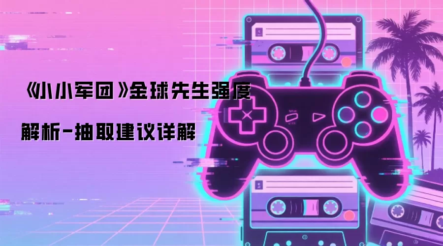 《小小军团》金球先生强度解析-抽取建议详解
