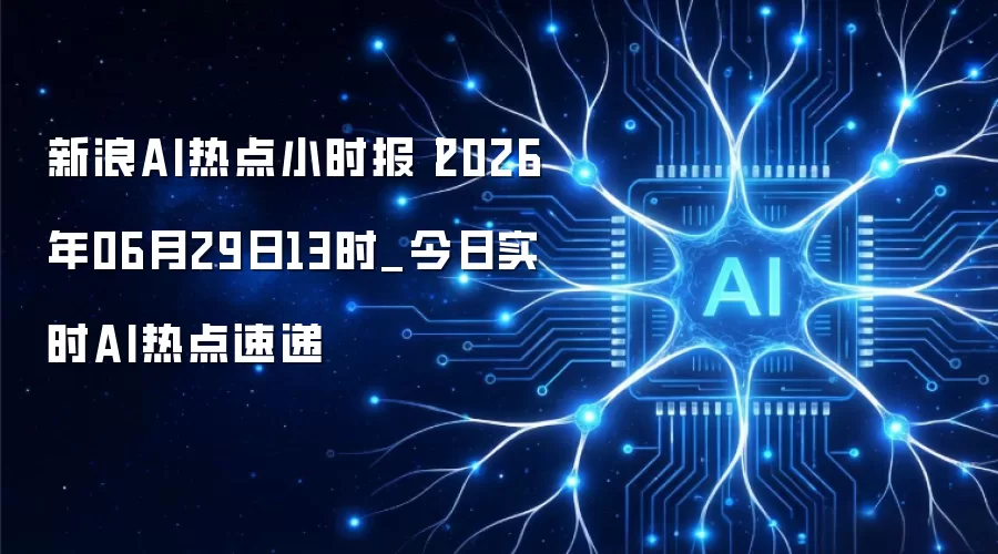新浪AI热点小时报丨2026年06月29日13时_今日实时AI热点速递