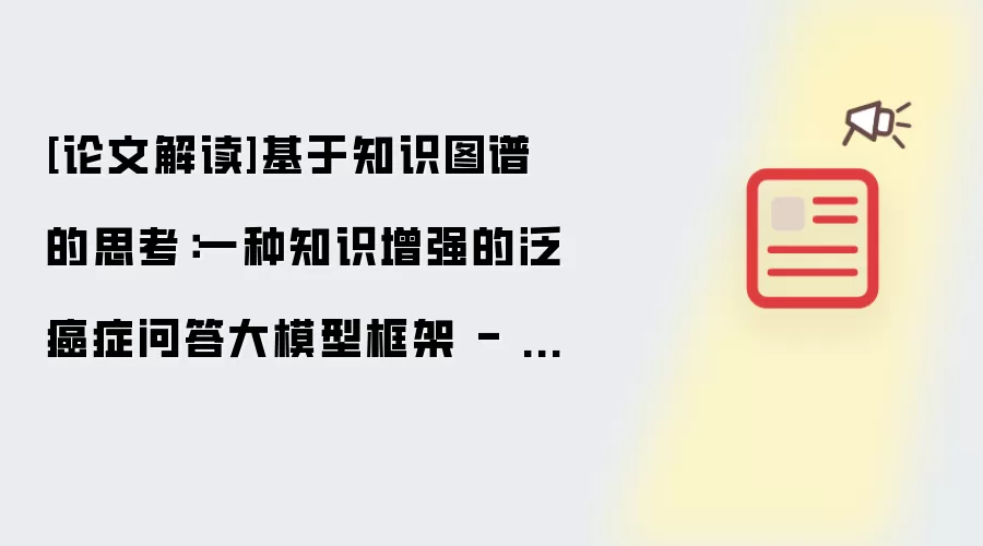 [论文解读]基于知识图谱的思考：一种知识增强的泛癌症问答大模型框架 - 中科院&广州国家实验室等