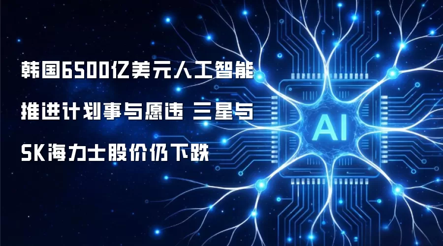 韩国6500亿美元人工智能推进计划事与愿违 三星与SK海力士股价仍下跌