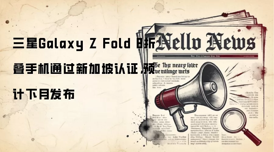三星Galaxy Z Fold 8折叠手机通过新加坡认证,预计下月发布