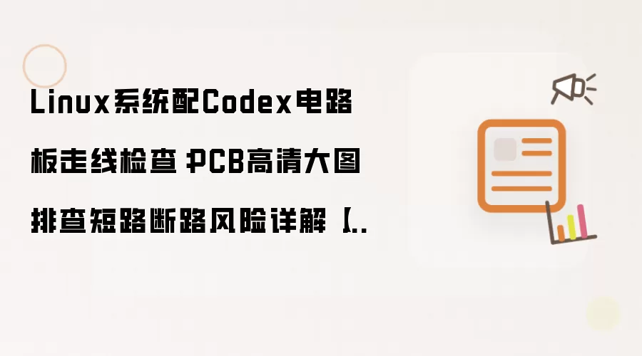 Linux系统配Codex电路板走线检查:PCB高清大图排查短路断路风险详解【操作】