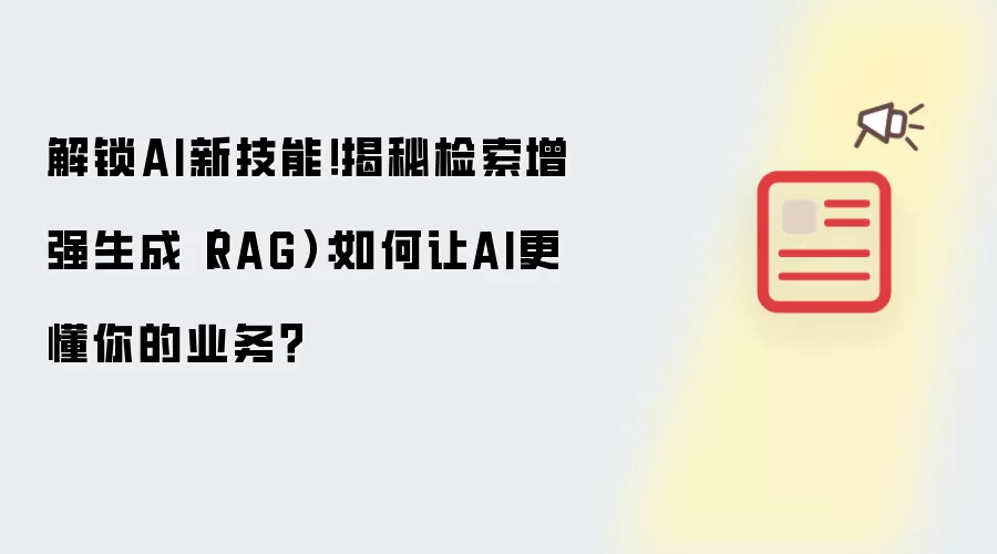 解锁AI新技能!揭秘检索增强生成(RAG):如何让AI更懂你的业务?