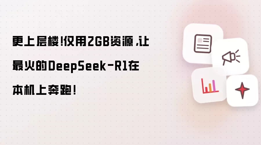 更上层楼!仅用2GB资源,让最火的DeepSeek-R1在本机上奔跑!