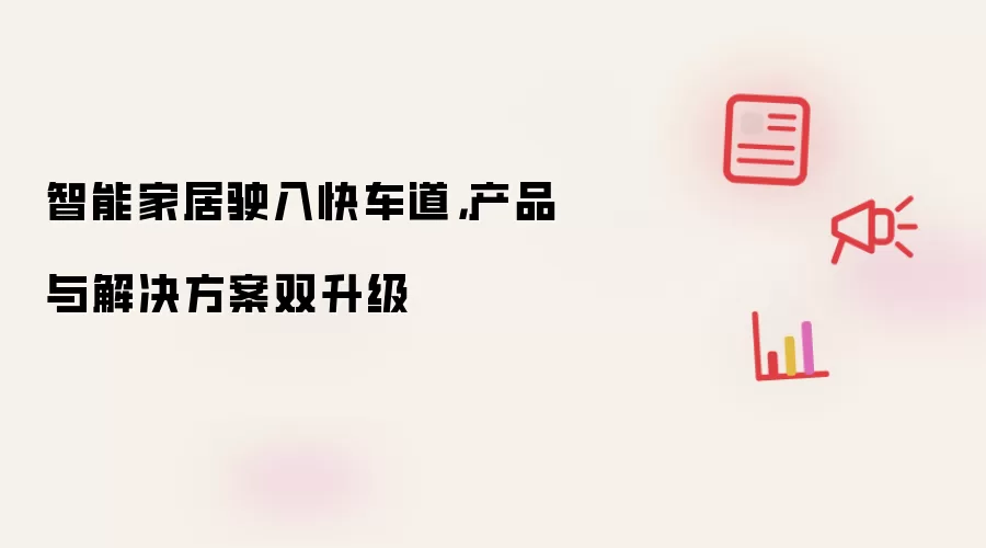 智能家居驶入快车道，产品与解决方案双升级