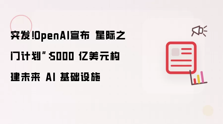 突发!OpenAI宣布“星际之门计划”:5000 亿美元构建未来 AI 基础设施