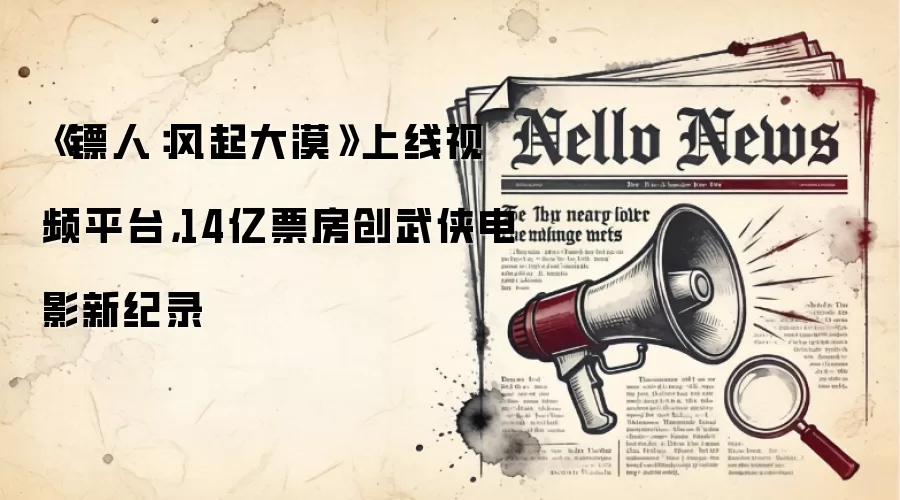《镖人:风起大漠》上线视频平台,14亿票房创武侠电影新纪录