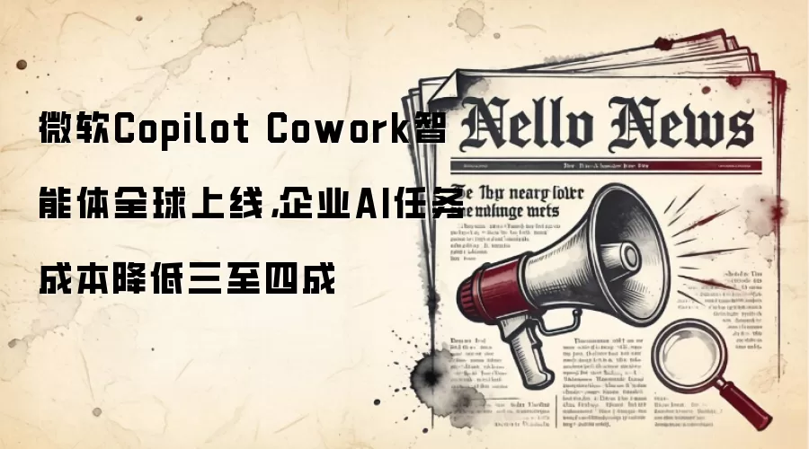 微软Copilot Cowork智能体全球上线,企业AI任务成本降低三至四成