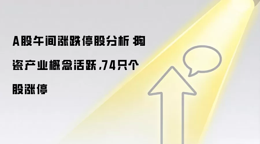 A股午间涨跌停股分析：陶瓷产业概念活跃，74只个股涨停