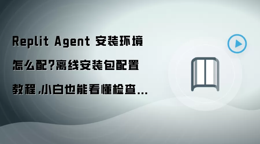 Replit Agent 安装环境怎么配?离线安装包配置教程,小白也能看懂检查清单