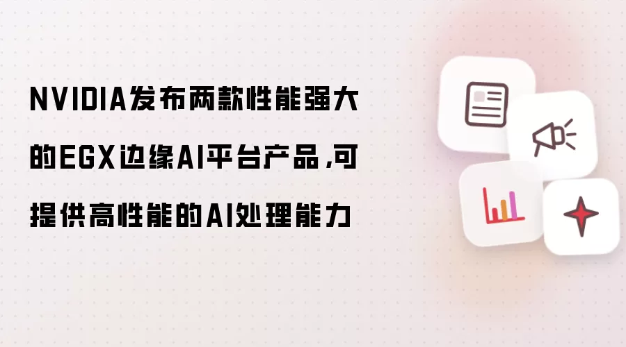 NVIDIA发布两款性能强大的EGX边缘AI平台产品,可提供高性能的AI处理能力