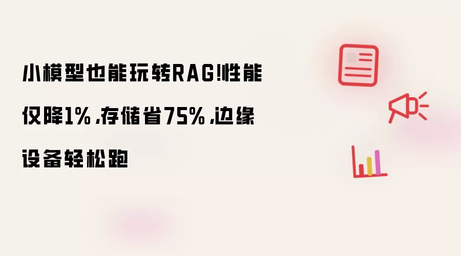 小模型也能玩转RAG！性能仅降1%，存储省75%，边缘设备轻松跑