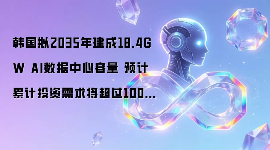 韩国拟2035年建成18.4GW AI数据中心容量 预计累计投资需求将超过1000万亿韩元