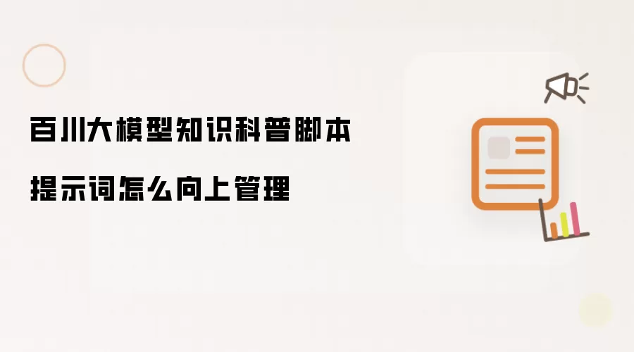 百川大模型知识科普脚本提示词怎么向上管理