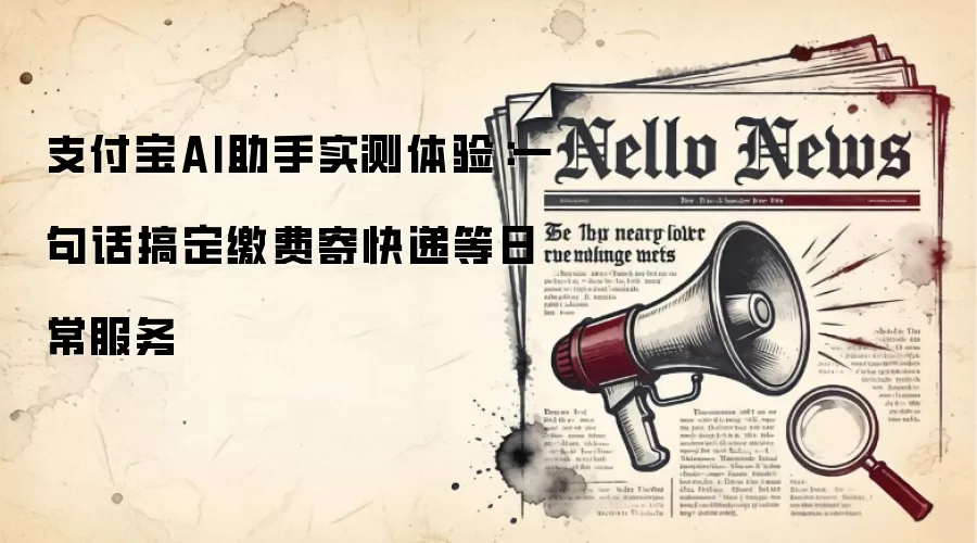 支付宝AI助手实测体验:一句话搞定缴费寄快递等日常服务
