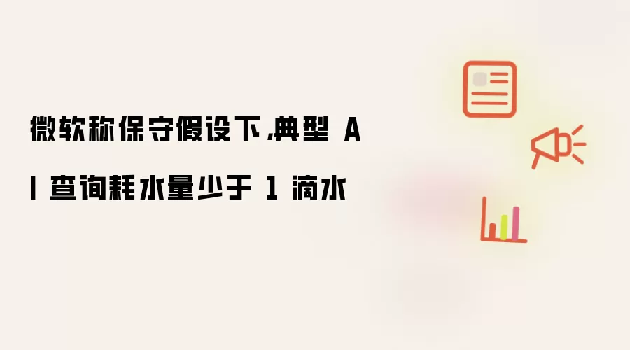 微软称保守假设下,典型 AI 查询耗水量少于 1 滴水