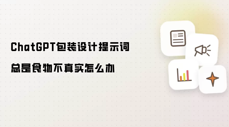 ChatGPT包装设计提示词总是食物不真实怎么办