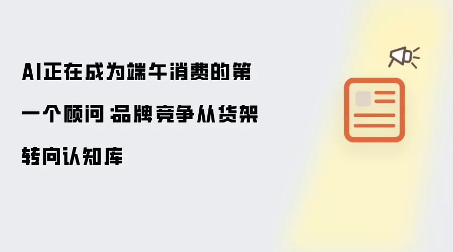 AI正在成为端午消费的第一个顾问:品牌竞争从货架转向认知库