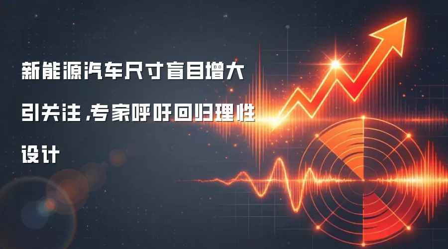 新能源汽车尺寸盲目增大引关注,专家呼吁回归理性设计