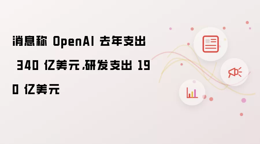 消息称 OpenAI 去年支出 340 亿美元,研发支出 190 亿美元