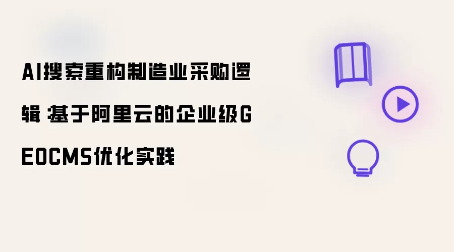 AI搜索重构制造业采购逻辑：基于阿里云的企业级GEOCMS优化实践