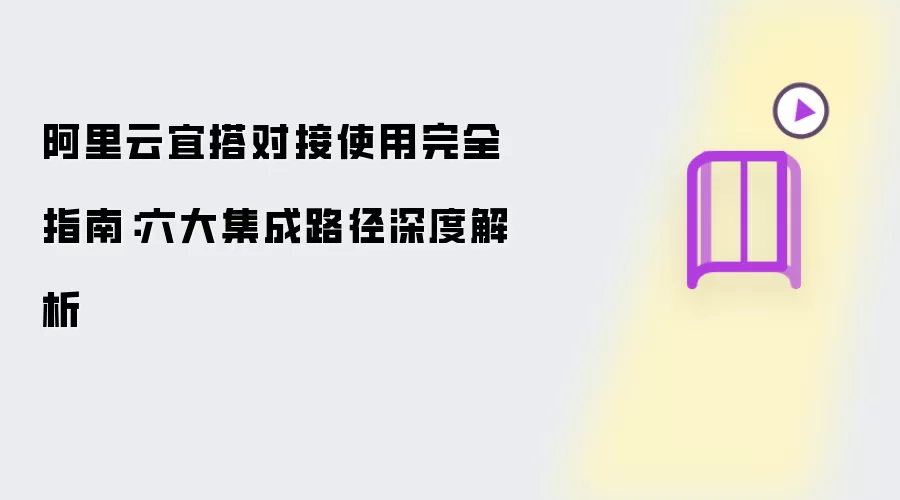 阿里云宜搭对接使用完全指南:六大集成路径深度解析