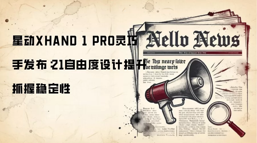 星动XHAND 1 PRO灵巧手发布:21自由度设计提升抓握稳定性