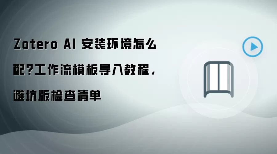 Zotero AI 安装环境怎么配?工作流模板导入教程,避坑版检查清单