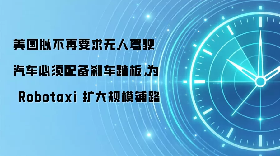 美国拟不再要求无人驾驶汽车必须配备刹车踏板,为 Robotaxi 扩大规模铺路