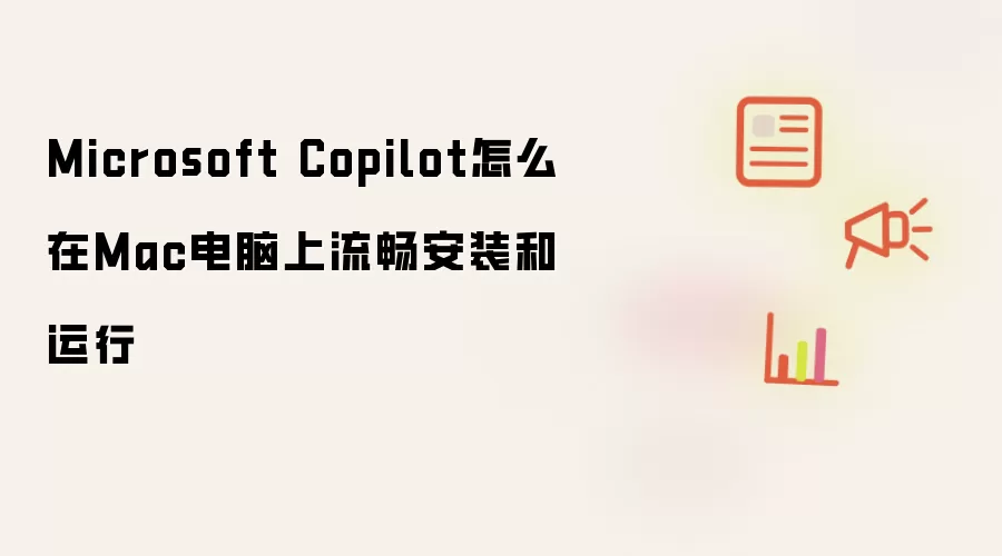 Microsoft Copilot怎么在Mac电脑上流畅安装和运行