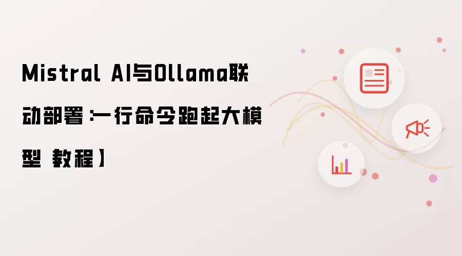 Mistral AI与Ollama联动部署：一行命令跑起大模型【教程】