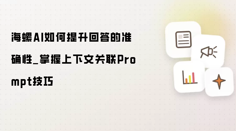 海螺AI如何提升回答的准确性_掌握上下文关联Prompt技巧
