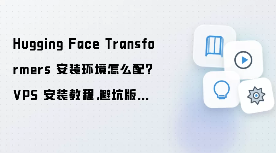 Hugging Face Transformers 安装环境怎么配?VPS 安装教程,避坑版检查清单