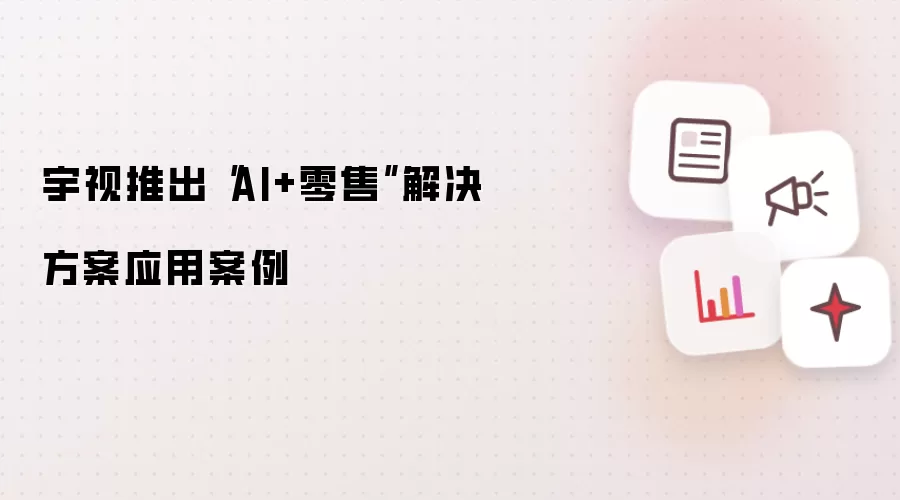 宇视推出“AI+零售”解决方案应用案例