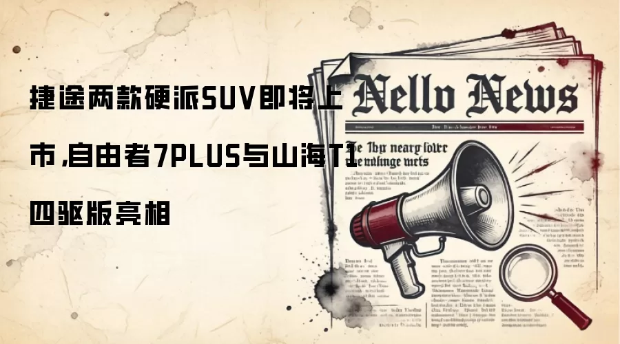 捷途两款硬派SUV即将上市,自由者7PLUS与山海T1四驱版亮相