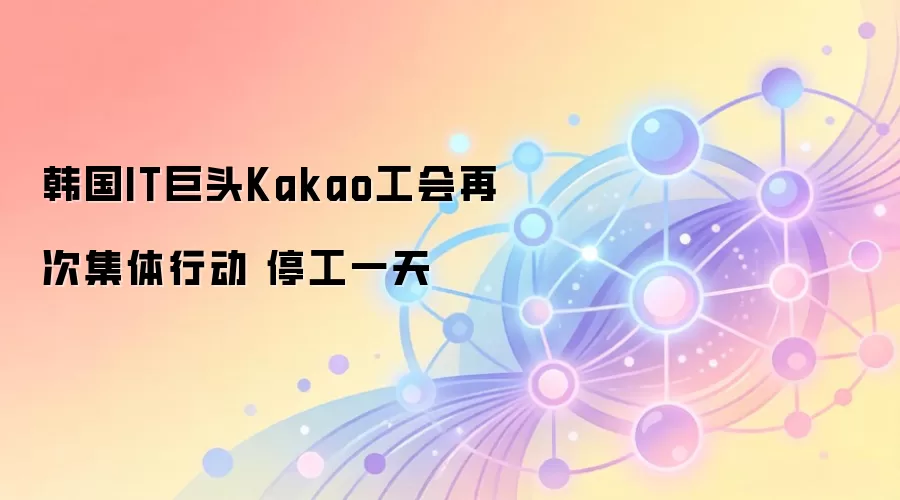 韩国IT巨头Kakao工会再次集体行动 停工一天