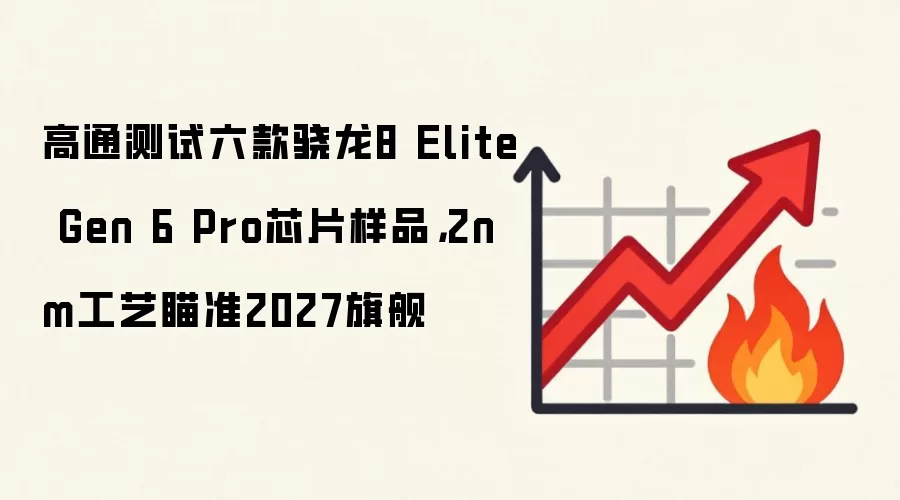 高通测试六款骁龙8 Elite Gen 6 Pro芯片样品,2nm工艺瞄准2027旗舰