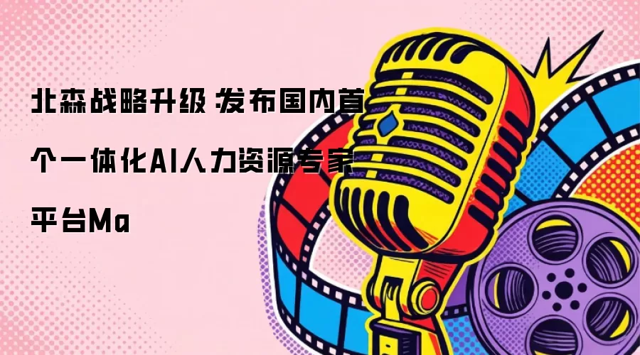 北森战略升级：发布国内首个一体化AI人力资源专家平台Ma