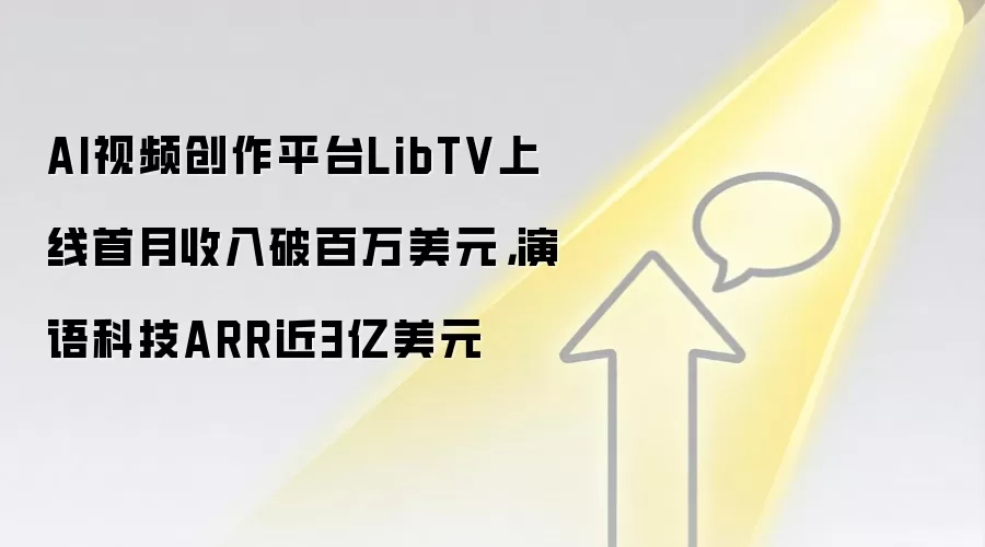 AI视频创作平台LibTV上线首月收入破百万美元,演语科技ARR近3亿美元