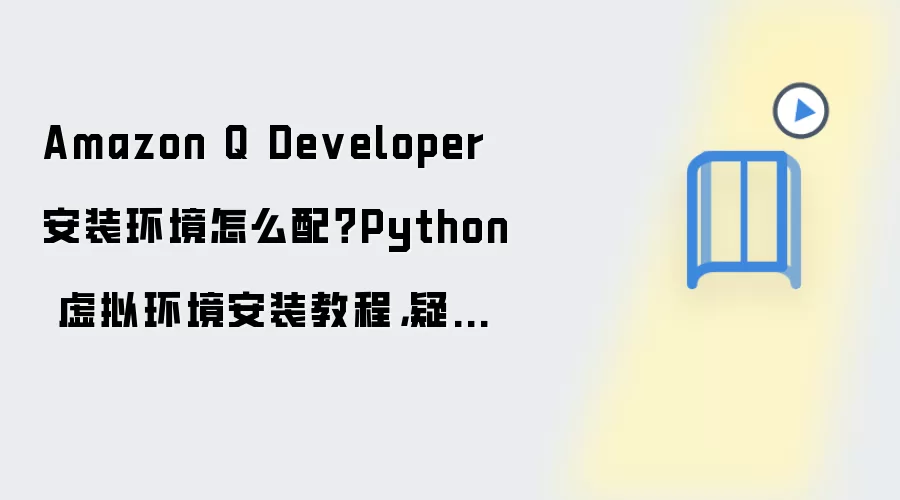 Amazon Q Developer 安装环境怎么配?Python 虚拟环境安装教程,疑难排查检查清单