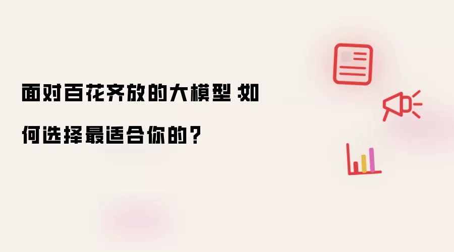 面对百花齐放的大模型:如何选择最适合你的?