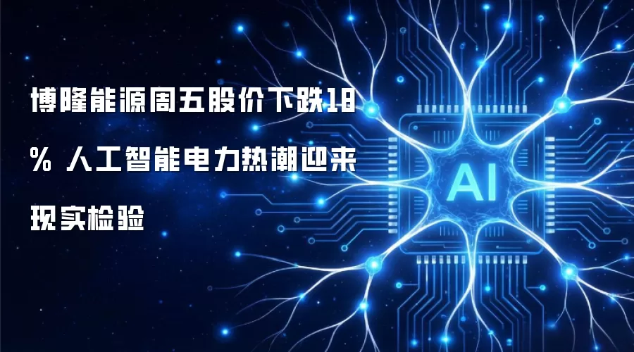 博隆能源周五股价下跌18% 人工智能电力热潮迎来现实检验