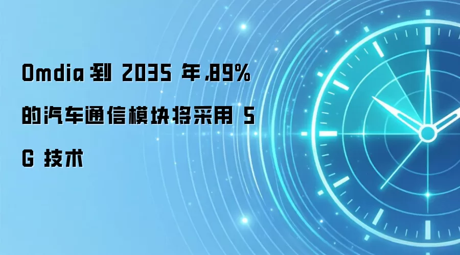 Omdia:到 2035 年,89% 的汽车通信模块将采用 5G 技术