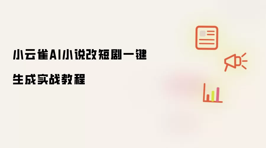 小云雀AI小说改短剧一键生成实战教程
