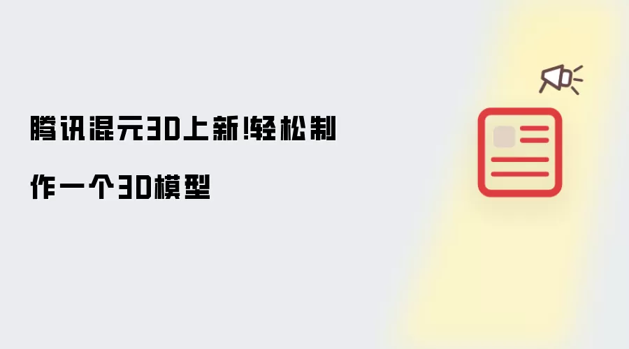 腾讯混元3D上新！轻松制作一个3D模型