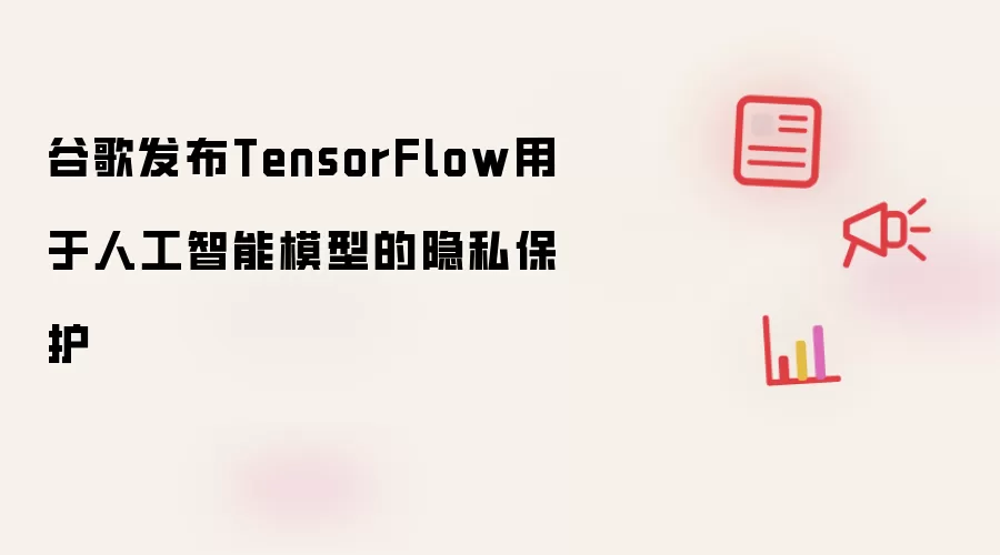谷歌发布TensorFlow用于人工智能模型的隐私保护
