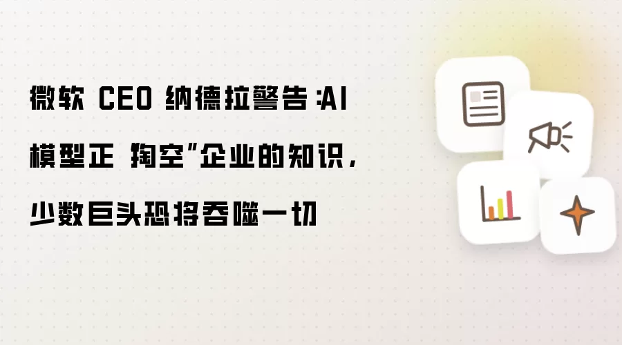微软 CEO 纳德拉警告：AI 模型正“掏空”企业的知识，少数巨头恐将吞噬一切