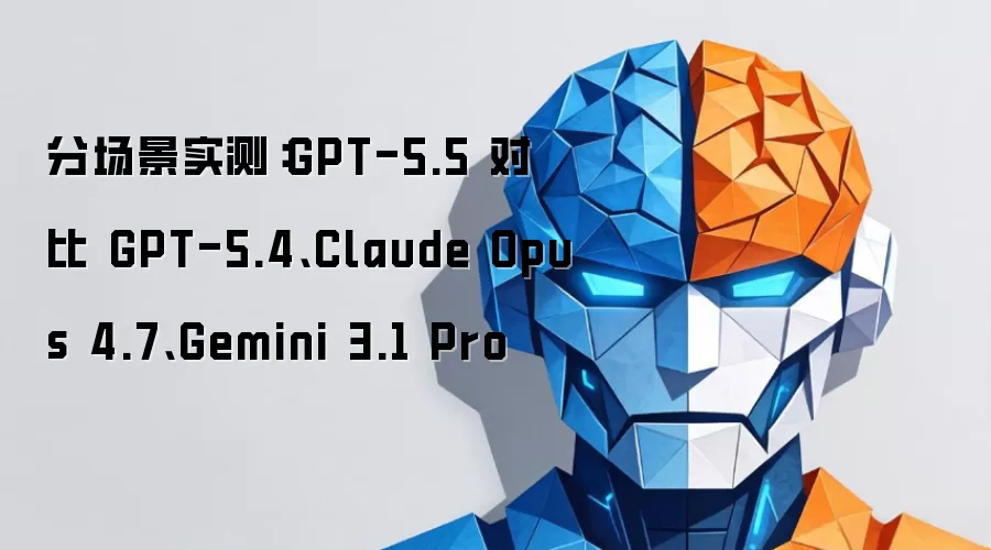 分场景实测:GPT-5.5 对比 GPT-5.4、Claude Opus 4.7、Gemini 3.1 Pro