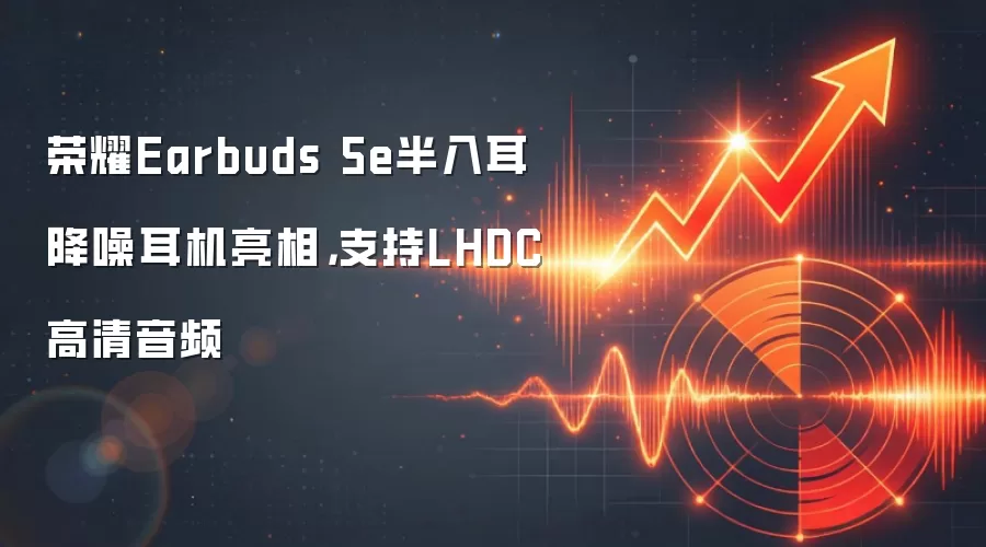 荣耀Earbuds 5e半入耳降噪耳机亮相,支持LHDC高清音频