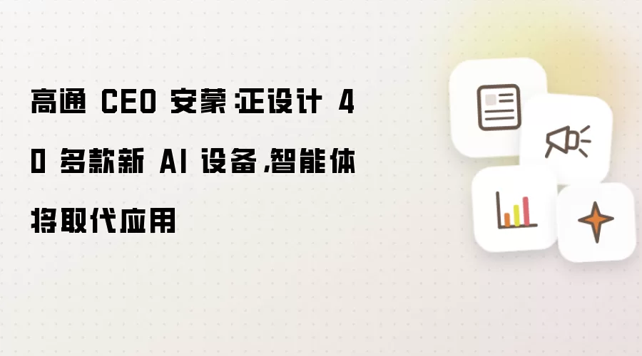 高通 CEO 安蒙：正设计 40 多款新 AI 设备，智能体将取代应用